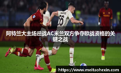 阿特兰大主场迎战AC米兰双方争夺欧战资格的关键之战